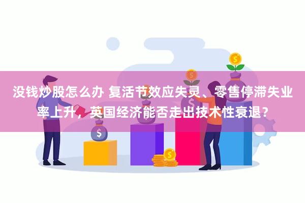 没钱炒股怎么办 复活节效应失灵、零售停滞失业率上升，英国经济能否走出技术性衰退？