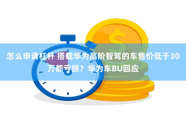 怎么申请杠杆 搭载华为高阶智驾的车售价低于30万都亏损？华为车BU回应