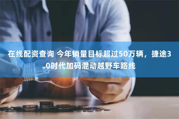 在线配资查询 今年销量目标超过50万辆，捷途3.0时代加码混动越野车路线