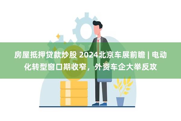 房屋抵押贷款炒股 2024北京车展前瞻 | 电动化转型窗口期收窄，外资车企大举反攻