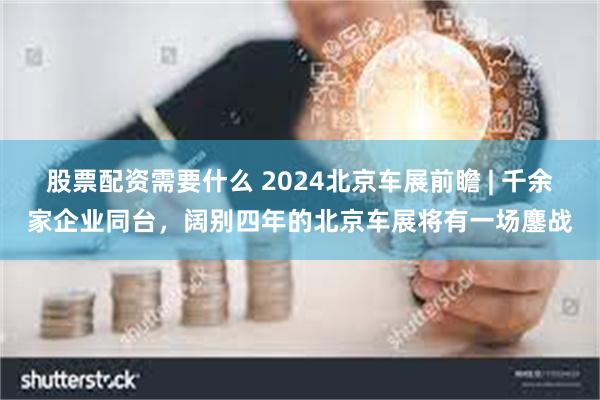 股票配资需要什么 2024北京车展前瞻 | 千余家企业同台，阔别四年的北京车展将有一场鏖战