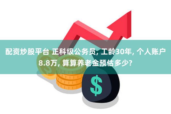 配资炒股平台 正科级公务员, 工龄30年, 个人账户8.8万, 算算养老金预估多少?