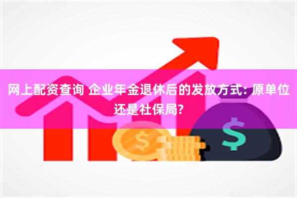 网上配资查询 企业年金退休后的发放方式: 原单位还是社保局?