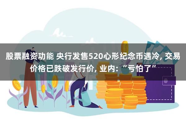 股票融资功能 央行发售520心形纪念币遇冷, 交易价格已跌破发行价, 业内: “亏怕了”