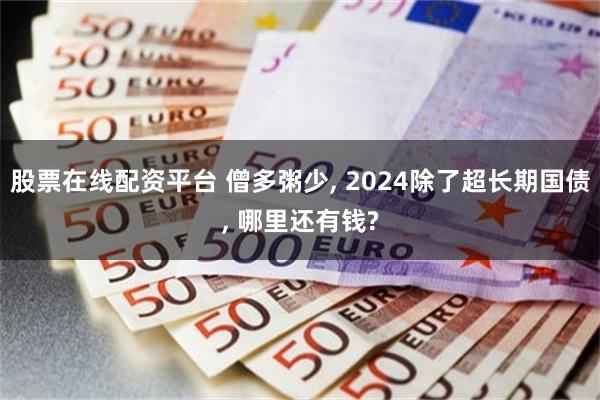 股票在线配资平台 僧多粥少, 2024除了超长期国债, 哪里还有钱?