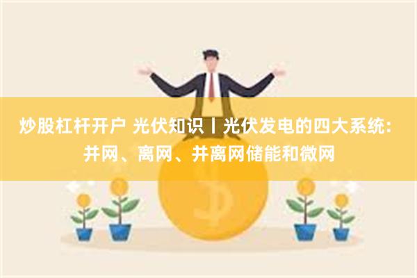 炒股杠杆开户 光伏知识丨光伏发电的四大系统: 并网、离网、并离网储能和微网