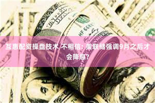 互惠配资操盘技术 不相信: 美联储强调9月之后才会降息?