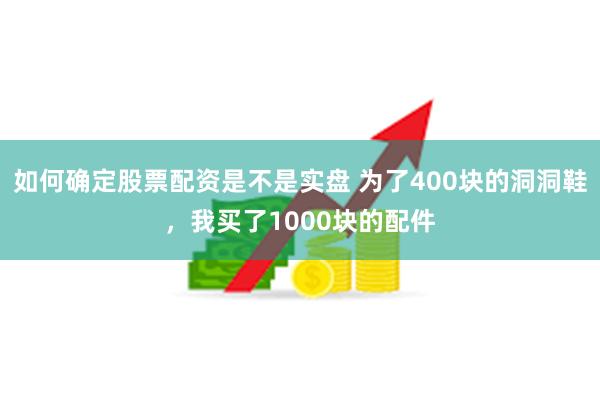 如何确定股票配资是不是实盘 为了400块的洞洞鞋，我买了1000块的配件