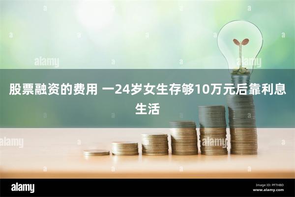 股票融资的费用 一24岁女生存够10万元后靠利息生活