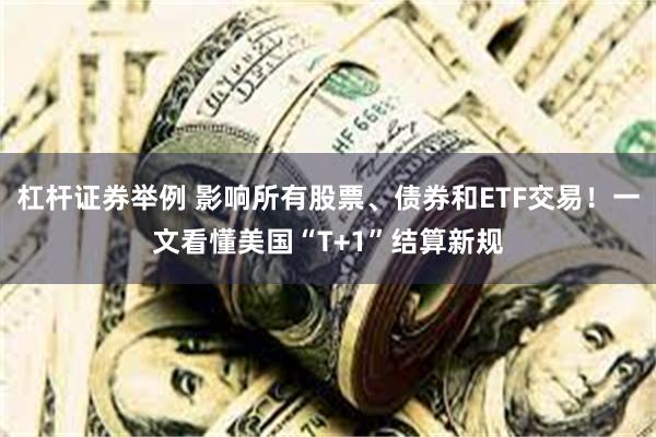 杠杆证券举例 影响所有股票、债券和ETF交易！一文看懂美国“T+1”结算新规