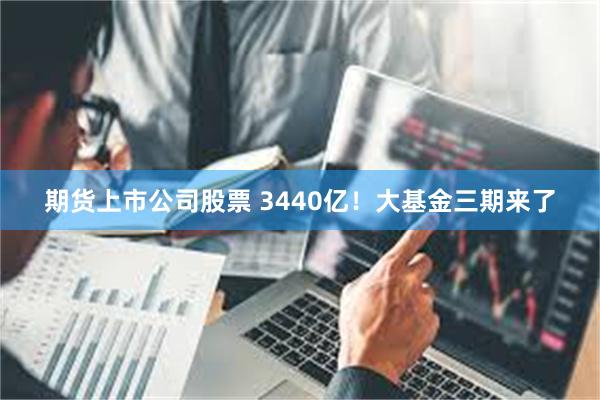 期货上市公司股票 3440亿！大基金三期来了