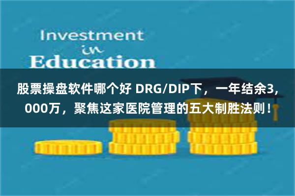 股票操盘软件哪个好 DRG/DIP下，一年结余3,000万，聚焦这家医院管理的五大制胜法则！