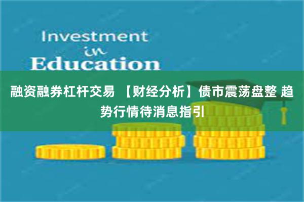 融资融券杠杆交易 【财经分析】债市震荡盘整 趋势行情待消息指引