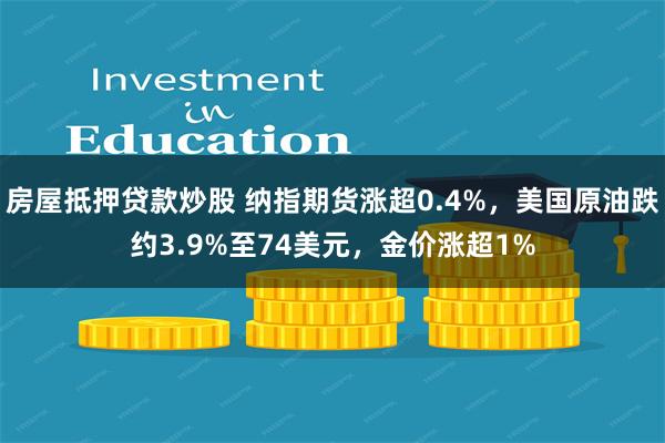 房屋抵押贷款炒股 纳指期货涨超0.4%，美国原油跌约3.9%至74美元，金价涨超1%