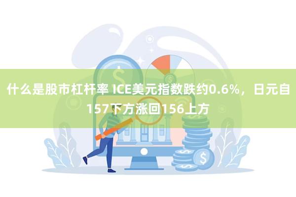 什么是股市杠杆率 ICE美元指数跌约0.6%，日元自157下方涨回156上方