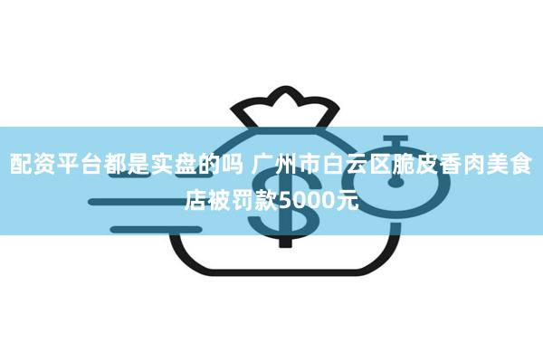 配资平台都是实盘的吗 广州市白云区脆皮香肉美食店被罚款5000元