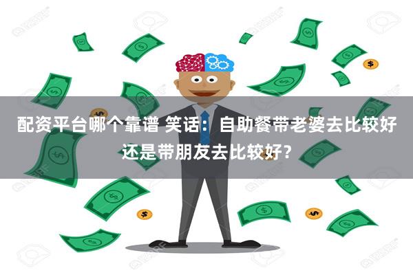 配资平台哪个靠谱 笑话：自助餐带老婆去比较好还是带朋友去比较好？