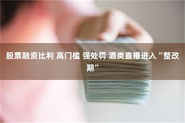 股票融资比利 高门槛 强处罚 酒类直播进入“整改期”