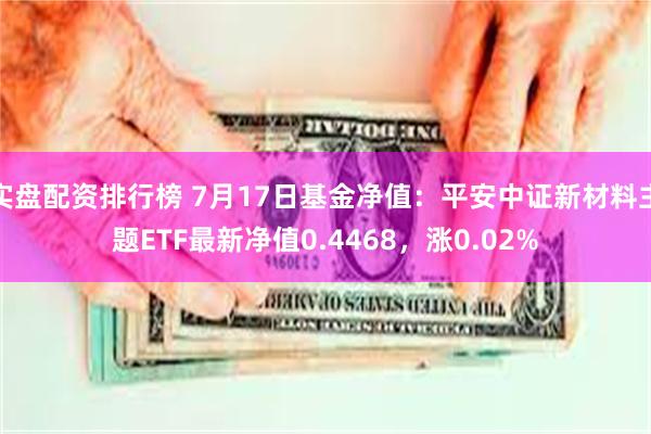 实盘配资排行榜 7月17日基金净值：平安中证新材料主题ETF最新净值0.4468，涨0.02%