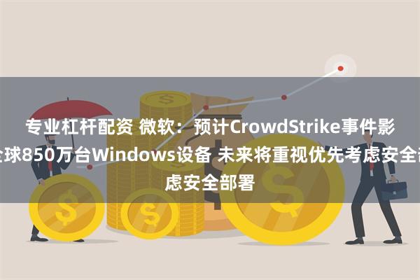 专业杠杆配资 微软：预计CrowdStrike事件影响全球850万台Windows设备 未来将重视优先考虑安全部署