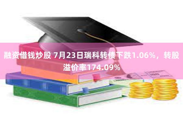 融资借钱炒股 7月23日瑞科转债下跌1.06%，转股溢价率174.09%