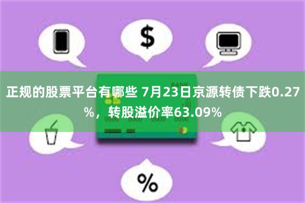 正规的股票平台有哪些 7月23日京源转债下跌0.27%，转股溢价率63.09%