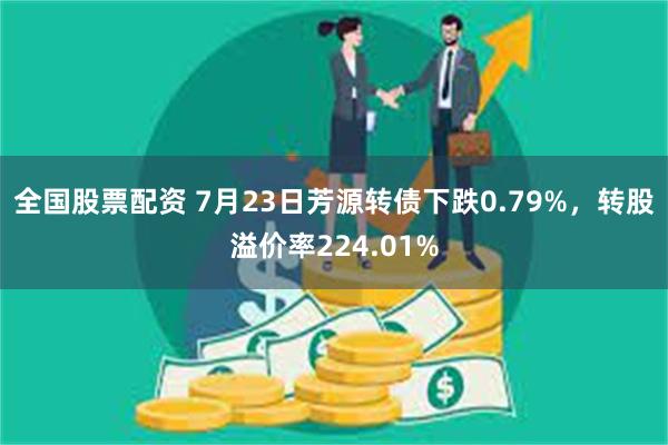 全国股票配资 7月23日芳源转债下跌0.79%，转股溢价率224.01%