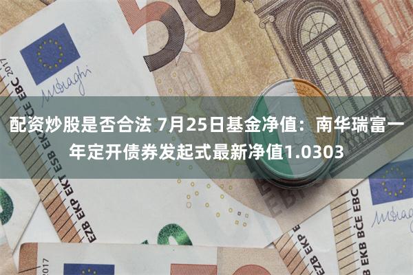 配资炒股是否合法 7月25日基金净值：南华瑞富一年定开债券发起式最新净值1.0303