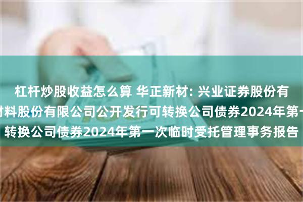 杠杆炒股收益怎么算 华正新材: 兴业证券股份有限公司关于浙江华正新材料股份有限公司公开发行可转换公司债券2024年第一次临时受托管理事务报告