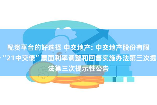 配资平台的好选择 中交地产: 中交地产股份有限公司关于“21中交债”票面利率调整和回售实施办法第三次提示性公告