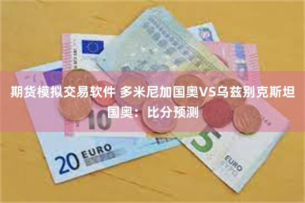 期货模拟交易软件 多米尼加国奥VS乌兹别克斯坦国奥：比分预测