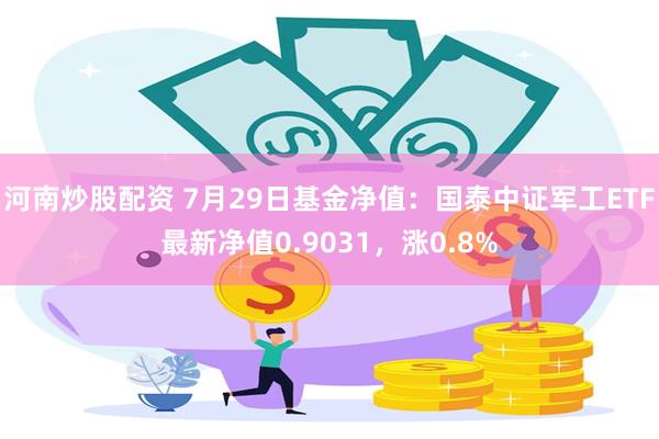 河南炒股配资 7月29日基金净值：国泰中证军工ETF最新净值0.9031，涨0.8%