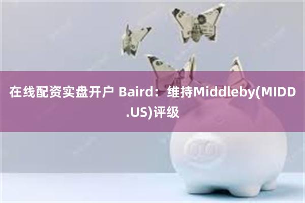 在线配资实盘开户 Baird：维持Middleby(MIDD.US)评级