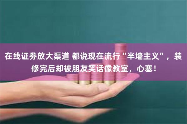 在线证劵放大渠道 都说现在流行“半墙主义”，装修完后却被朋友笑话像教室，心塞！