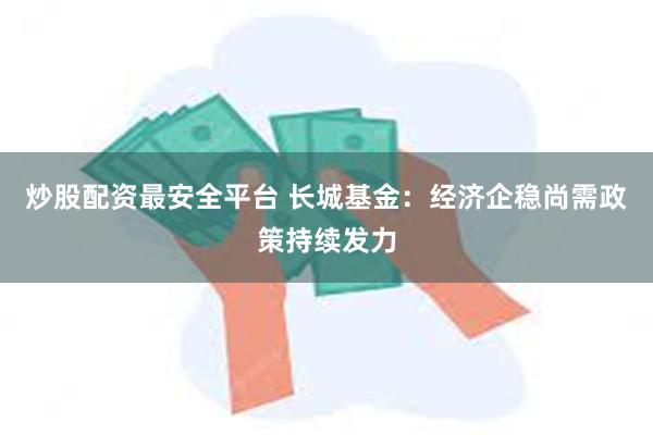 炒股配资最安全平台 长城基金：经济企稳尚需政策持续发力