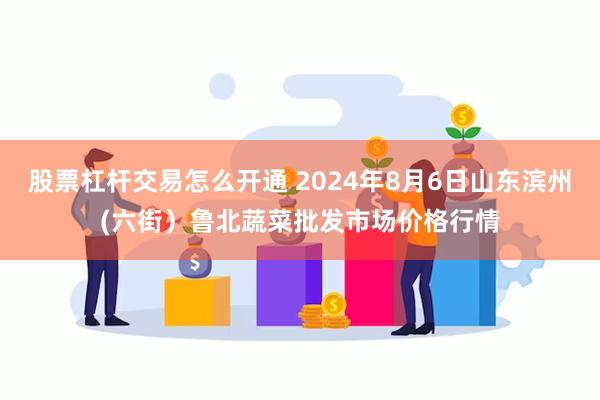 股票杠杆交易怎么开通 2024年8月6日山东滨州(六街）鲁北蔬菜批发市场价格行情