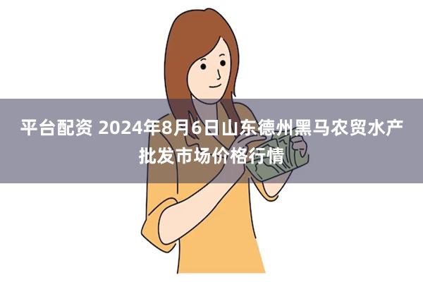 平台配资 2024年8月6日山东德州黑马农贸水产批发市场价格行情