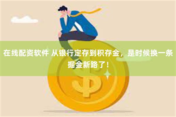 在线配资软件 从银行定存到积存金，是时候换一条掘金新路了！