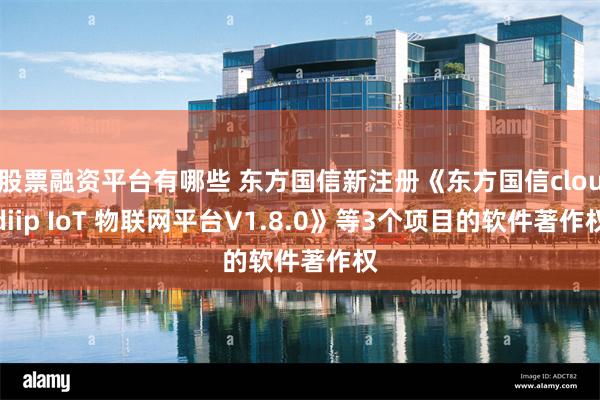 股票融资平台有哪些 东方国信新注册《东方国信cloudiip IoT 物联网平台V1.8.0》等3个项目的软件著作权