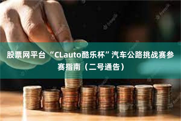 股票网平台 “CLauto酷乐杯”汽车公路挑战赛参赛指南（二号通告）