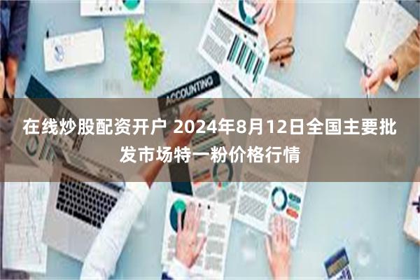 在线炒股配资开户 2024年8月12日全国主要批发市场特一粉价格行情