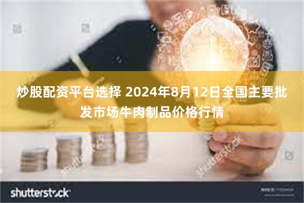 炒股配资平台选择 2024年8月12日全国主要批发市场牛肉制品价格行情