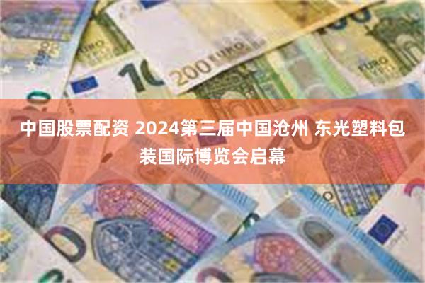 中国股票配资 2024第三届中国沧州 东光塑料包装国际博览会启幕