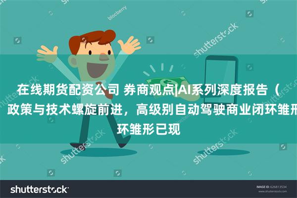 在线期货配资公司 券商观点|AI系列深度报告（三）：政策与技术螺旋前进，高级别自动驾驶商业闭环雏形已现