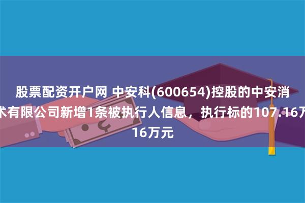 股票配资开户网 中安科(600654)控股的中安消技术有限公司新增1条被执行人信息，执行标的107.16万元