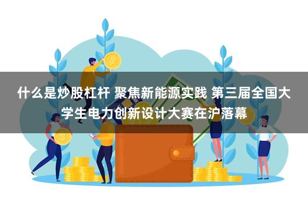 什么是炒股杠杆 聚焦新能源实践 第三届全国大学生电力创新设计大赛在沪落幕