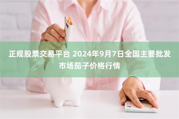 正规股票交易平台 2024年9月7日全国主要批发市场茄子价格行情