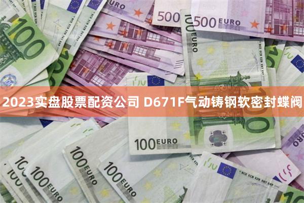 2023实盘股票配资公司 D671F气动铸钢软密封蝶阀