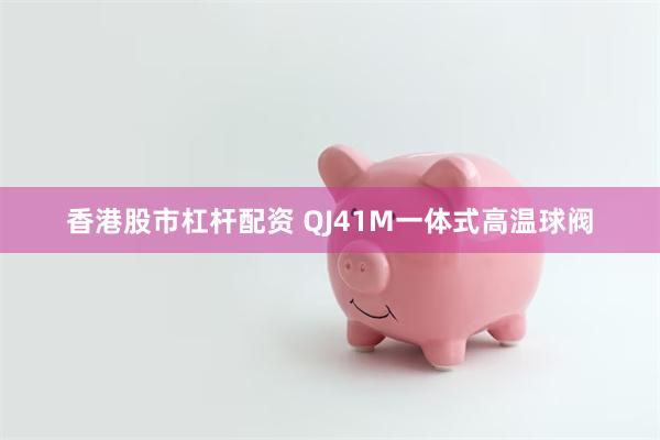 香港股市杠杆配资 QJ41M一体式高温球阀