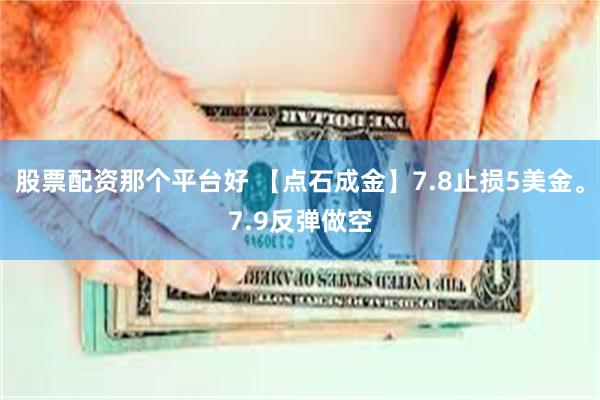 股票配资那个平台好 【点石成金】7.8止损5美金。7.9反弹做空